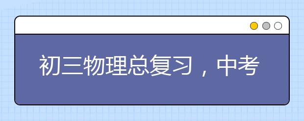 初三物理总复习，中考物理复习技巧与方法