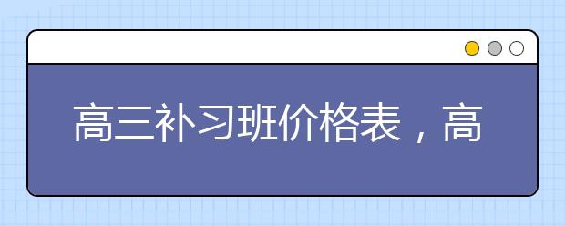 高三補(bǔ)習(xí)班價(jià)格表，高三補(bǔ)習(xí)班一小時(shí)多少錢