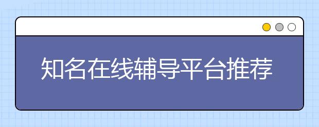 知名在线辅导平台推荐，有哪些好的在线辅导平台