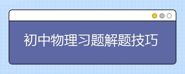 初中物理习题解题技巧，初中物理习题答案