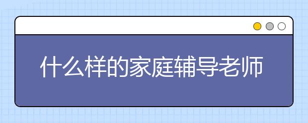什么样的家庭辅导老师是好的，怎么找