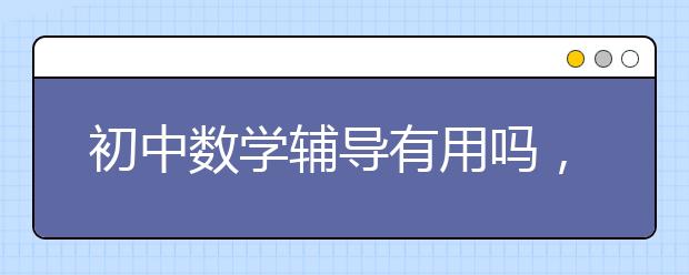 初中数学辅导有用吗，哪里有初中数学辅导