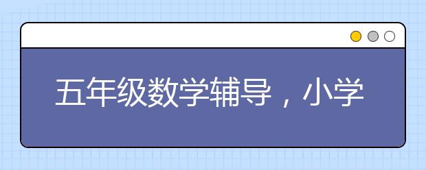 五年级数学辅导，小学5年级辅导多少钱