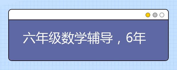 六年级数学辅导，6年级数学辅导方法