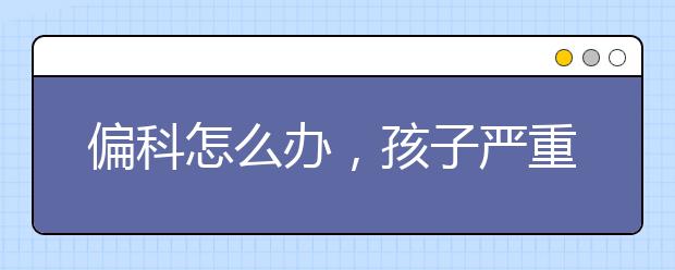偏科怎么办，孩子严重偏科怎么补救?