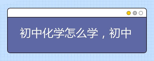 初中化学怎么学，初中化学应该如何学好