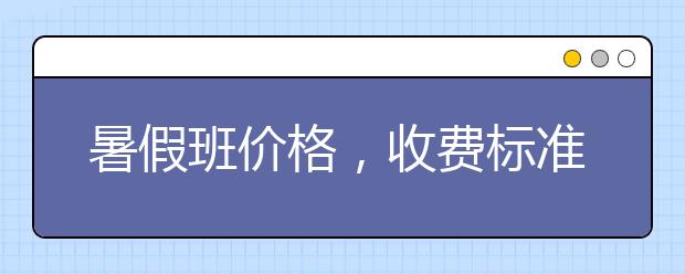 暑假班价格，收费标准多少钱贵不贵