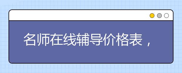 名师在线辅导价格表，收费标准多少钱一小时