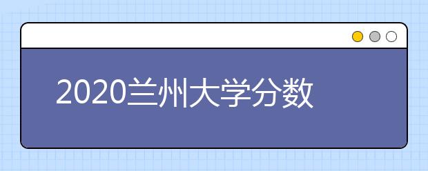 2020蘭州大學(xué)分?jǐn)?shù)線，歷年蘭大錄取分?jǐn)?shù)線