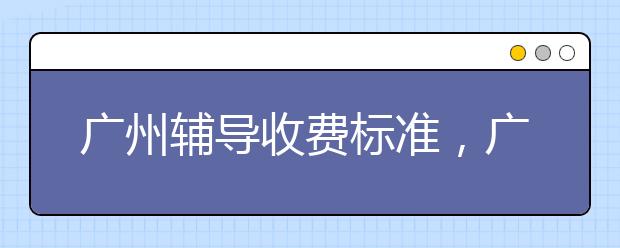 广州辅导收费标准，广州辅导多少钱一小时