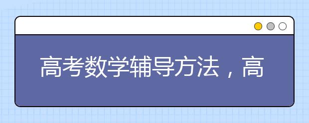 高考数学辅导方法，高考数学成绩咋提升