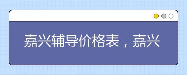 嘉兴辅导价格表，嘉兴辅导多少钱一小时