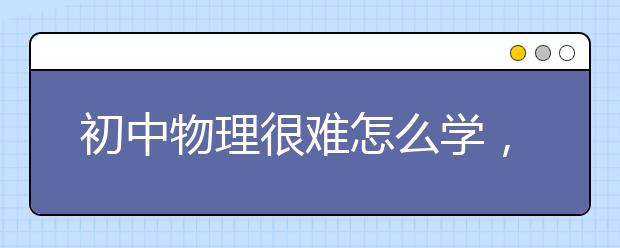 初中物理很难怎么学，初中物理怎么学好提升成绩