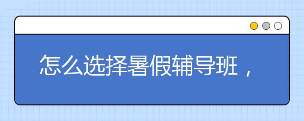 怎么选择暑假辅导班，不上暑假班可以吗？