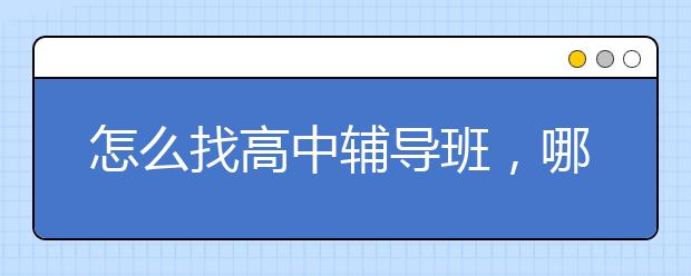 怎么找高中辅导班，哪里有靠谱的辅导班