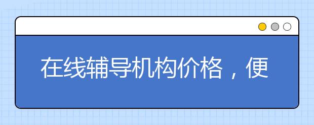 在线辅导机构价格，便宜的收费标准多少钱
