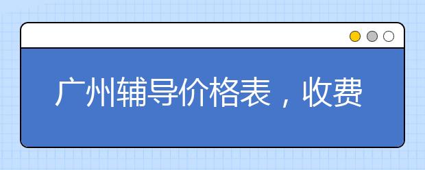 广州辅导价格表，收费标准多少钱一小时