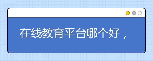 在线教育平台哪个好，便宜的收费标准多少钱