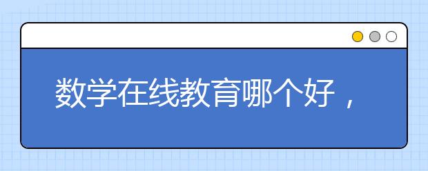数学在线教育哪个好，收费标准多少钱一小时
