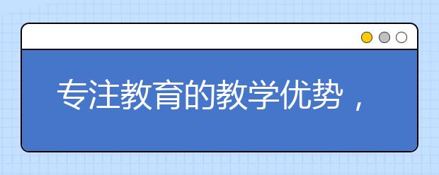 专注教育的教学优势，专注教育靠不靠谱
