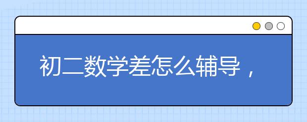 初二数学差怎么辅导，初二数学不好怎么办