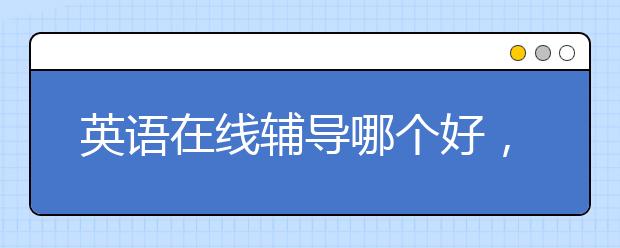 英语在线辅导哪个好，收费标准多少钱一小时