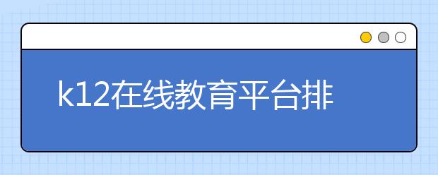 k12在线教育平台排名，在线教育怎么收费的