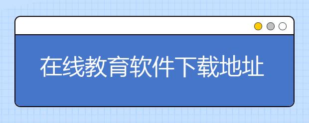 在线教育软件下载地址，贵不贵费用标准多少钱