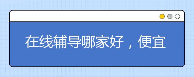 在线辅导哪家好，便宜的收费标准多少钱