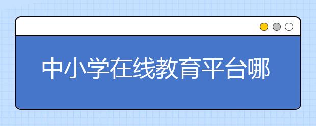 中小学在线教育平台哪个好，费用标准多少钱贵不贵
