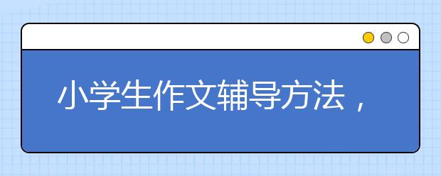 小学生作文辅导方法，写不出作文就这样教