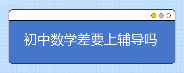 初中数学差要上辅导吗，初中数学如何辅导