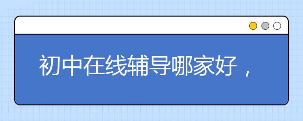 初中在线辅导哪家好，收费标准多少钱一小时