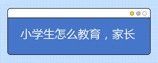 小学生怎么教育，家长如何教育好孩子