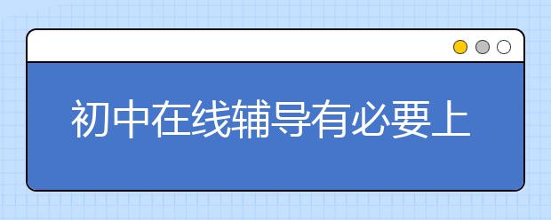 初中在线辅导有必要上吗，在线辅导哪个好