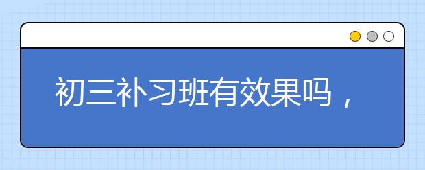 初三补习班有效果吗，不去上初三补习班可以吗