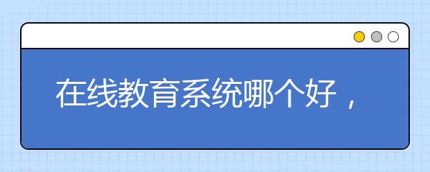 在线教育系统哪个好，收费标准多少钱一小时