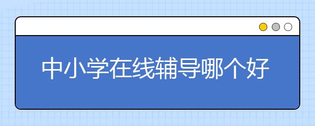 中小学在线辅导哪个好，便宜的收费标准多少钱