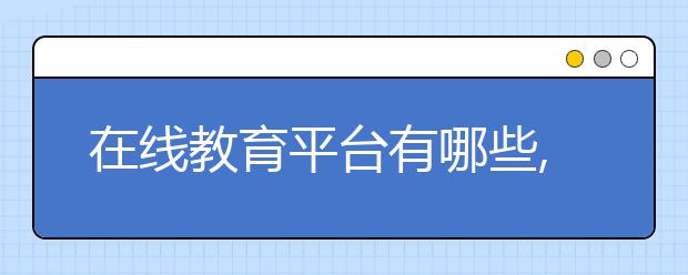 在线教育平台有哪些,在线教育怎么收费的