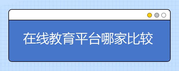 在线教育平台哪家比较好，便宜的收费标准多少钱