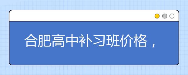 合肥高中补习班价格，便宜的收费标准多少钱