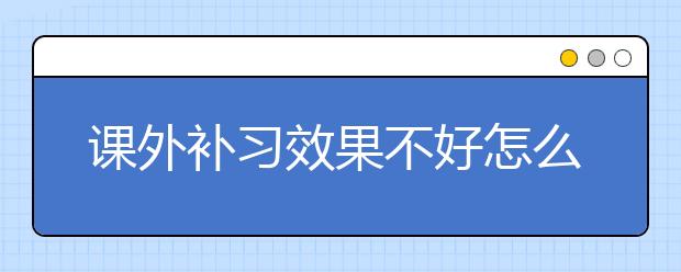 课外补习效果不好怎么办，上哪换好老师