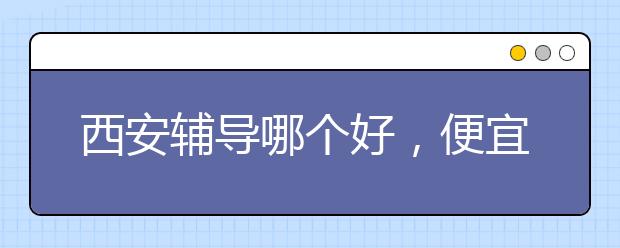 西安辅导哪个好，便宜的收费标准多少钱