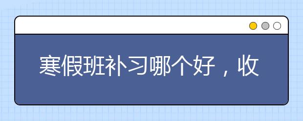 寒假班补习哪个好，收费标准价格多少钱