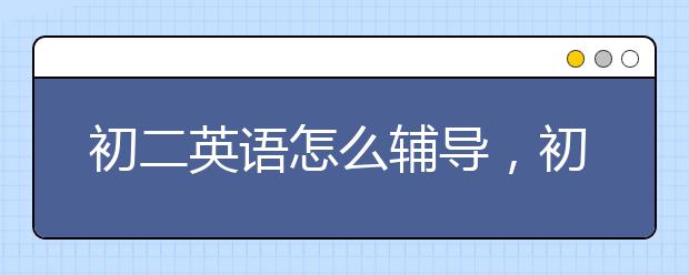 初二英語怎么輔導(dǎo)，初二英語輔導(dǎo)班哪個(gè)好