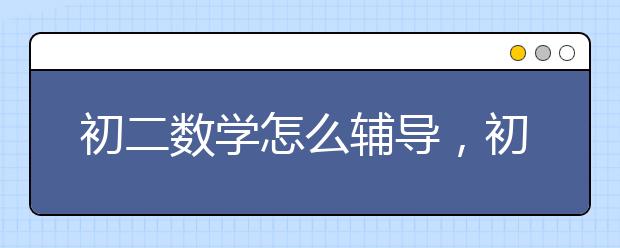 初二数学怎么辅导，初二数学辅导班哪个好