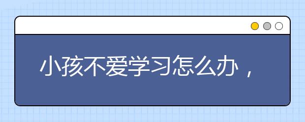 小孩不爱学习怎么办，怎么提升成绩