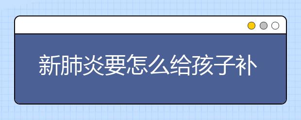 新肺炎要怎么给孩子补课，网上补课哪家好？