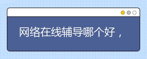 网络在线辅导哪个好，费用标准多少钱贵不贵