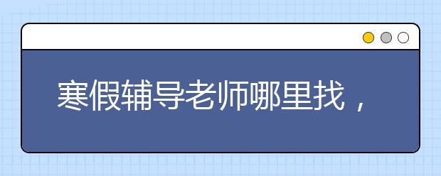 寒假辅导老师哪里找，收费标准价格多少钱